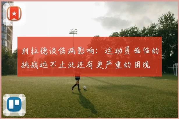 利拉德谈伤病影响：运动员面临的挑战远不止此还有更严重的困境