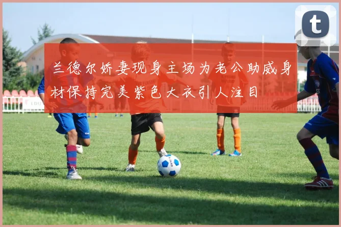 兰德尔娇妻现身主场为老公助威身材保持完美紫色大衣引人注目