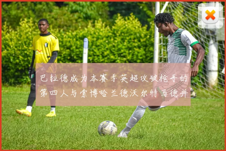 巴拉德成为本赛季英超攻破枪手的第四人与索博哈兰德沃尔特马德并肩齐名