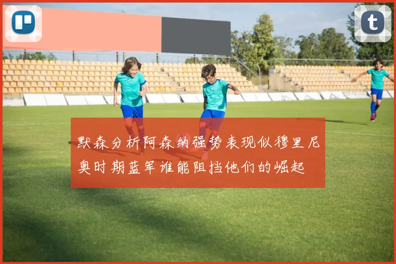 默森分析阿森纳强势表现似穆里尼奥时期蓝军谁能阻挡他们的崛起