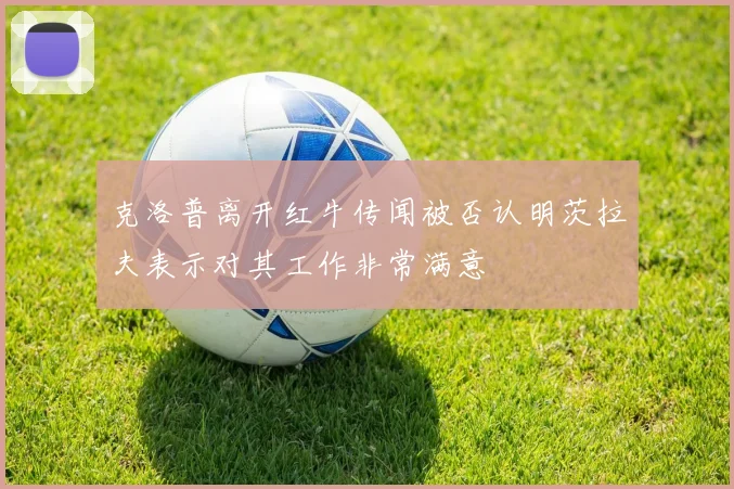 克洛普离开红牛传闻被否认明茨拉夫表示对其工作非常满意