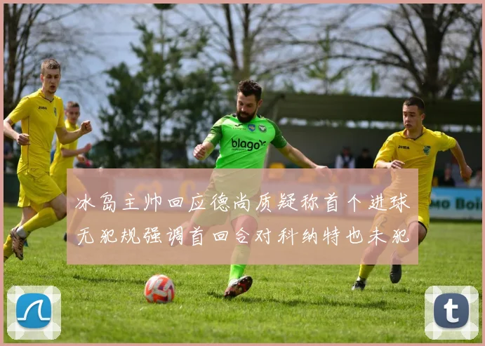 冰岛主帅回应德尚质疑称首个进球无犯规强调首回合对科纳特也未犯规