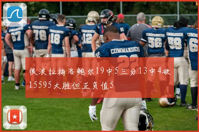 很浪拉梅洛鲍尔19中5三分13中4砍15595大胜但正负值5