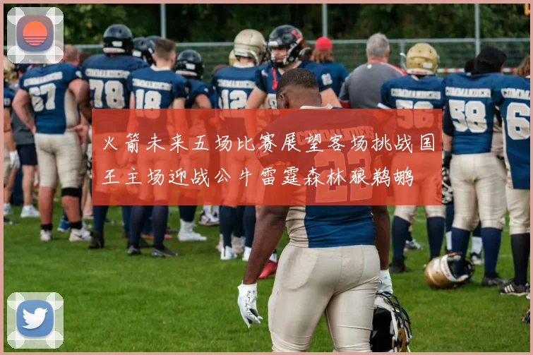 火箭未来五场比赛展望客场挑战国王主场迎战公牛雷霆森林狼鹈鹕
