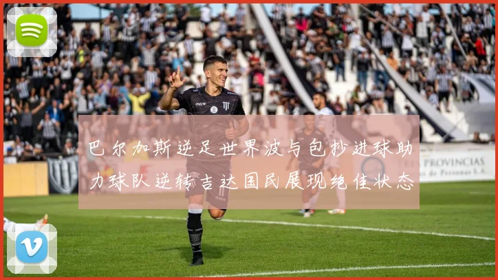 巴尔加斯逆足世界波与包抄进球助力球队逆转吉达国民展现绝佳状态