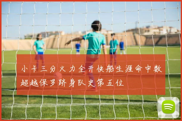小卡三分火力全开快船生涯命中数超越保罗跻身队史第五位