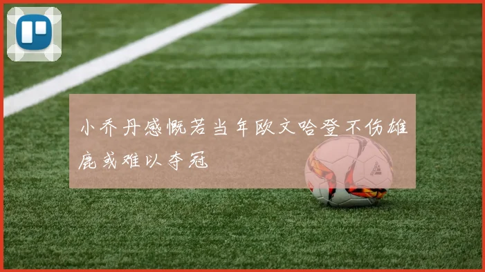 小乔丹感慨若当年欧文哈登不伤雄鹿或难以夺冠