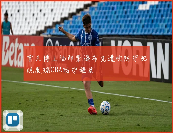 曾凡博上场即紧逼布克遭吹防守犯规展现CBA防守强度