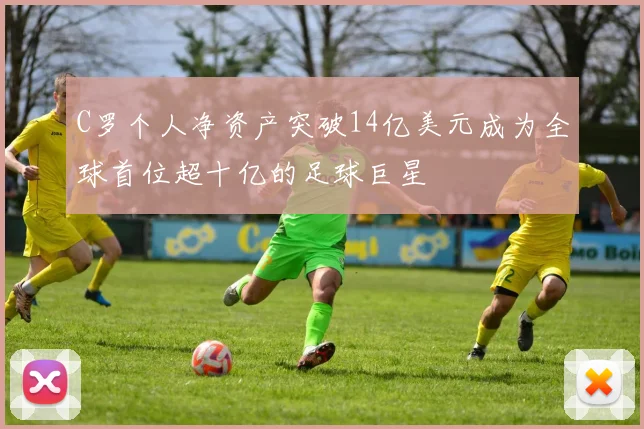 C罗个人净资产突破14亿美元成为全球首位超十亿的足球巨星