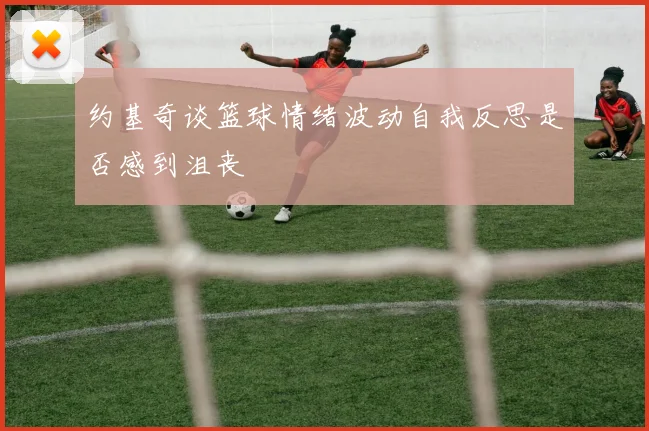 约基奇谈篮球情绪波动自我反思是否感到沮丧