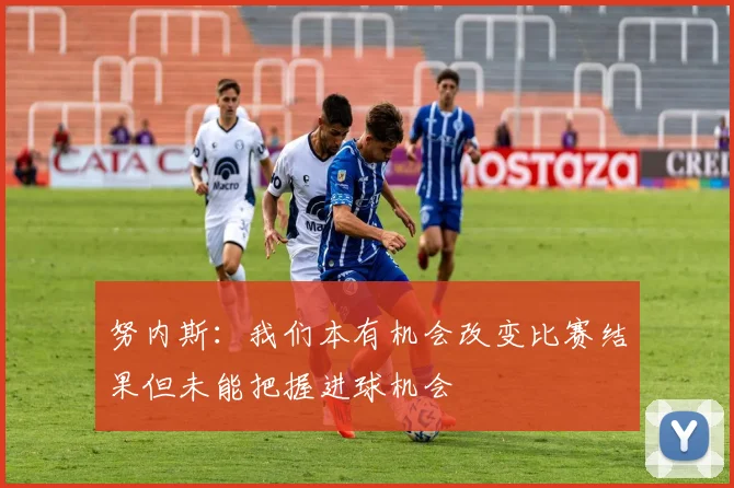 努内斯：我们本有机会改变比赛结果但未能把握进球机会