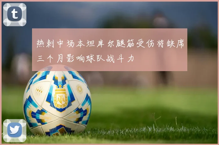 热刺中场本坦库尔腿筋受伤将缺席三个月影响球队战斗力