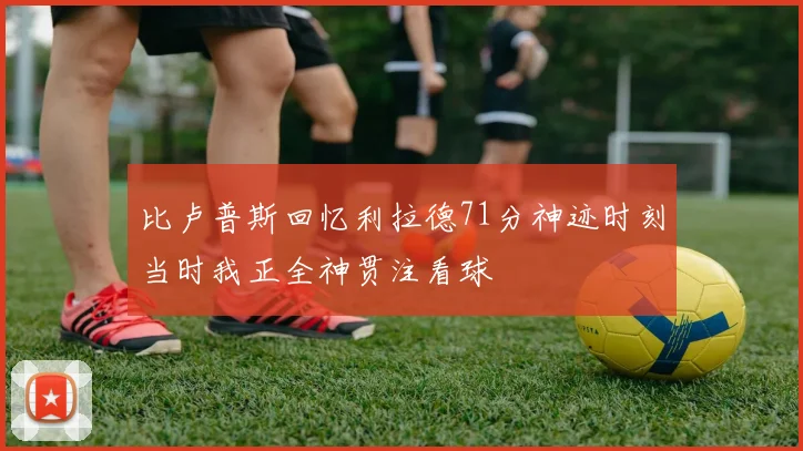 比卢普斯回忆利拉德71分神迹时刻当时我正全神贯注看球