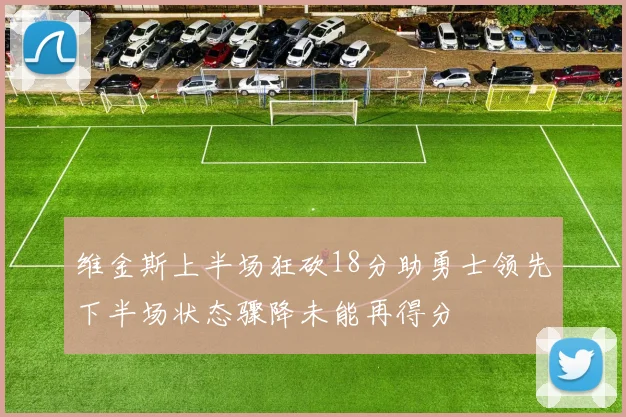 维金斯上半场狂砍18分助勇士领先下半场状态骤降未能再得分