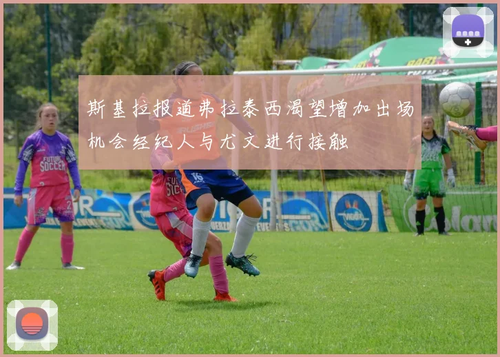 斯基拉报道弗拉泰西渴望增加出场机会经纪人与尤文进行接触