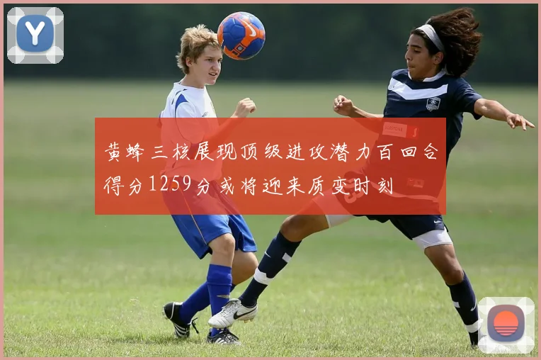 黄蜂三核展现顶级进攻潜力百回合得分1259分或将迎来质变时刻