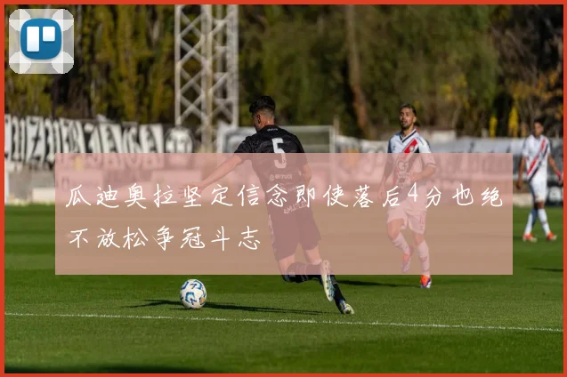 瓜迪奥拉坚定信念即使落后4分也绝不放松争冠斗志