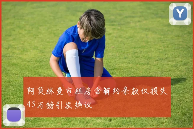 阿莫林曼市租房含解约条款仅损失45万镑引发热议