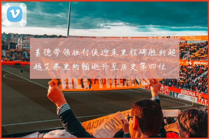 基德带领独行侠迎来里程碑胜利超越艾弗里约翰逊升至历史第四位