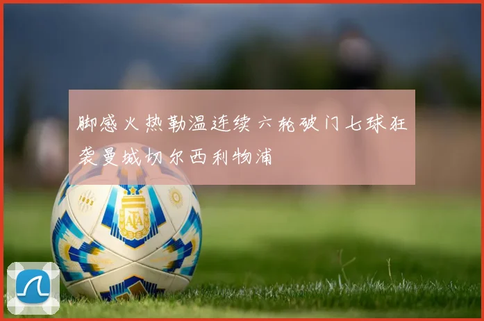 脚感火热勒温连续六轮破门七球狂袭曼城切尔西利物浦