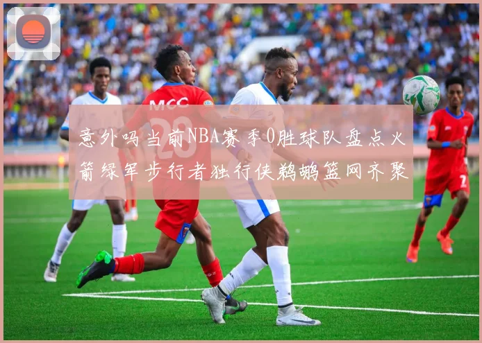 意外吗当前NBA赛季0胜球队盘点火箭绿军步行者独行侠鹈鹕篮网齐聚