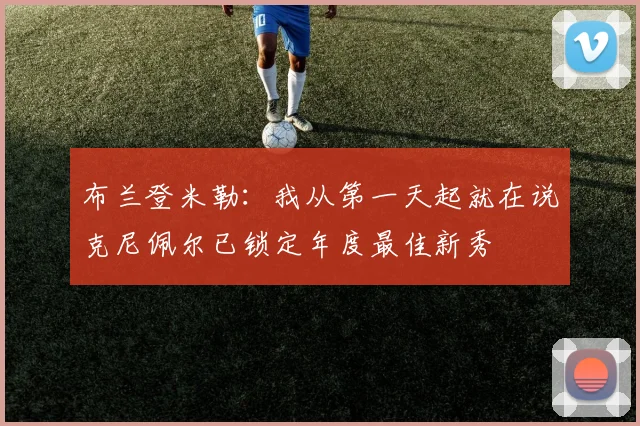 布兰登米勒：我从第一天起就在说克尼佩尔已锁定年度最佳新秀