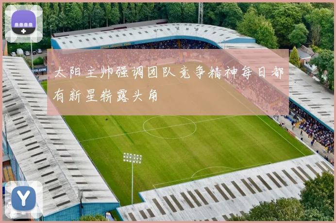 太阳主帅强调团队竞争精神每日都有新星崭露头角