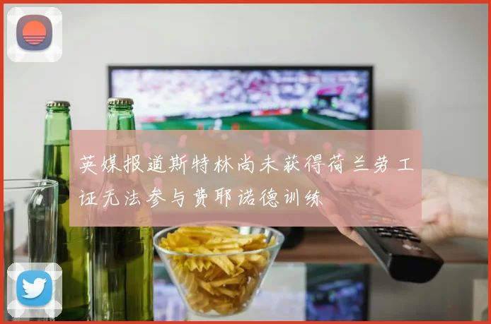 英媒报道斯特林尚未获得荷兰劳工证无法参与费耶诺德训练