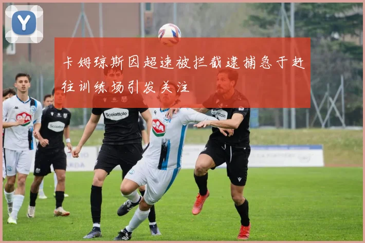 卡姆琼斯因超速被拦截逮捕急于赶往训练场引发关注