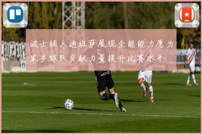 波士顿人迪班萨展现全能能力愿为家乡球队贡献力量提升比赛水平