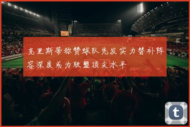 克里斯蒂称赞球队先发实力替补阵容深度或为联盟顶尖水平