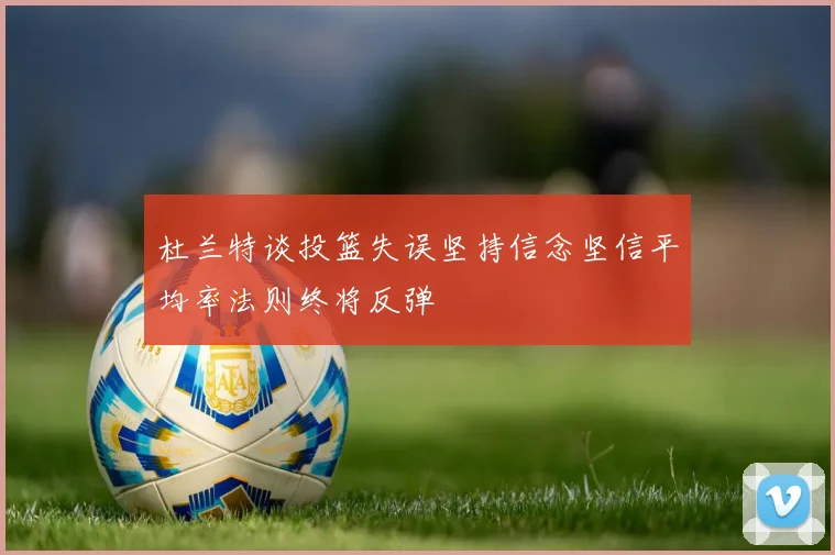 杜兰特谈投篮失误坚持信念坚信平均率法则终将反弹